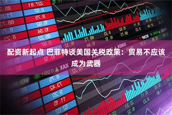 配资新起点 巴菲特谈美国关税政策：贸易不应该成为武器