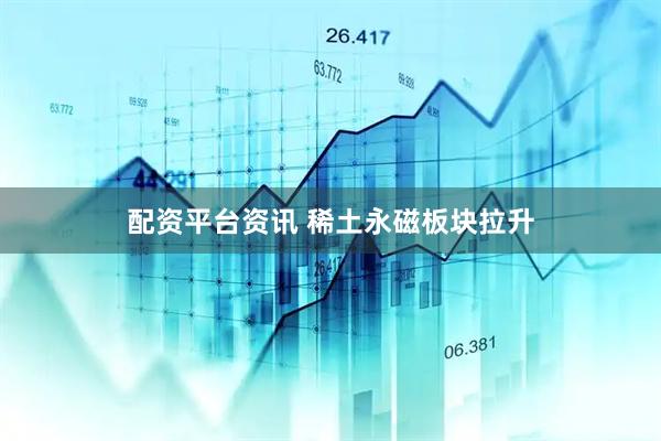 配资平台资讯 稀土永磁板块拉升