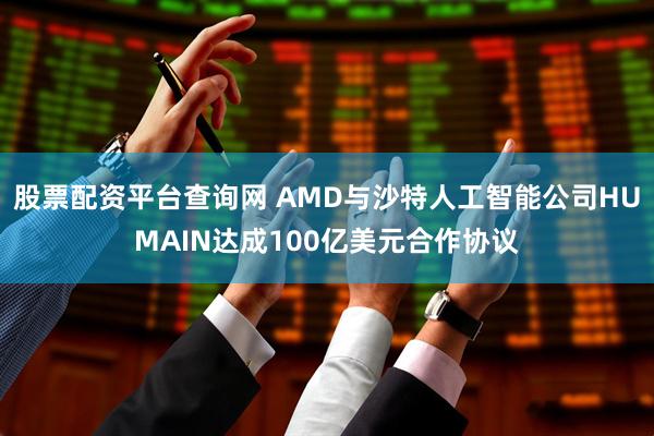 股票配资平台查询网 AMD与沙特人工智能公司HUMAIN达成100亿美元合作协议