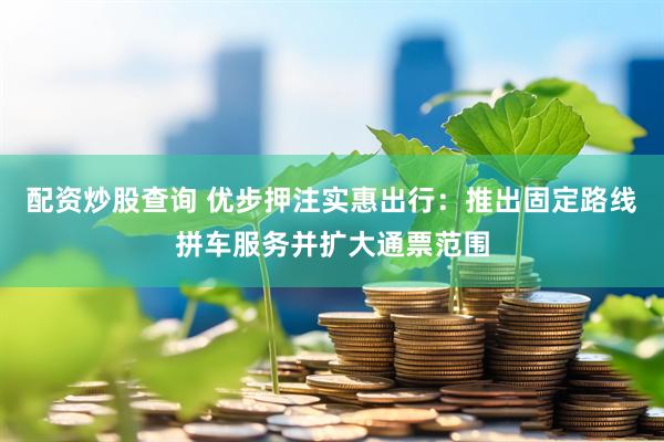 配资炒股查询 优步押注实惠出行：推出固定路线拼车服务并扩大通票范围