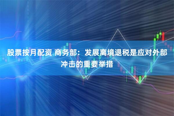 股票按月配资 商务部：发展离境退税是应对外部冲击的重要举措