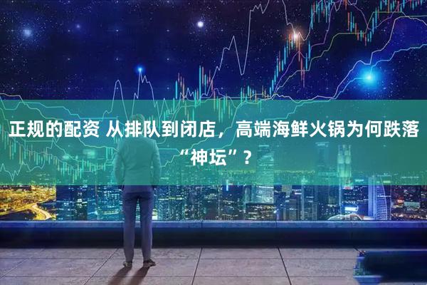 正规的配资 从排队到闭店，高端海鲜火锅为何跌落“神坛”？