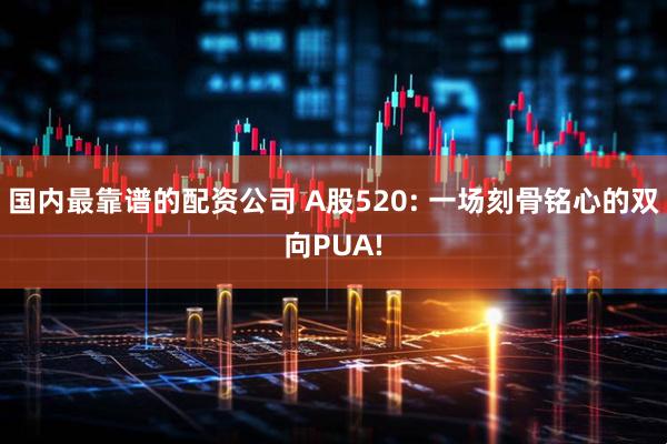 国内最靠谱的配资公司 A股520: 一场刻骨铭心的双向PUA!
