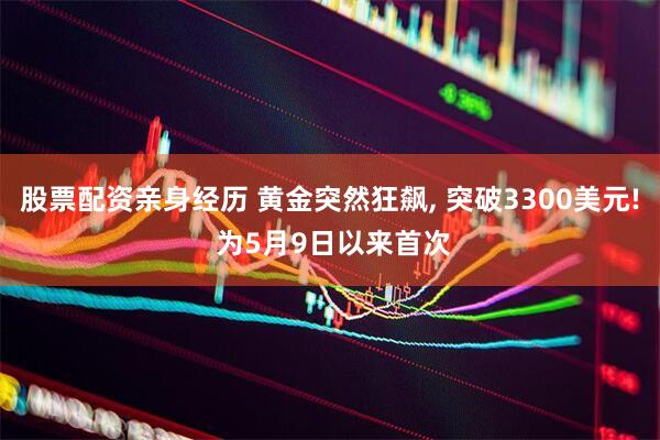 股票配资亲身经历 黄金突然狂飙, 突破3300美元! 为5月9日以来首次