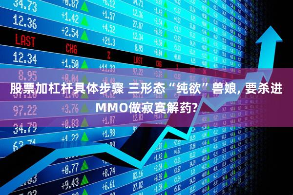 股票加杠杆具体步骤 三形态“纯欲”兽娘, 要杀进MMO做寂寞解药?