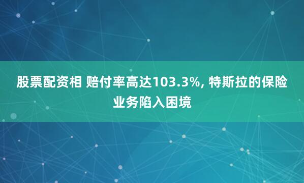 股票配资相 赔付率高达103.3%, 特斯拉的保险业务陷入困境