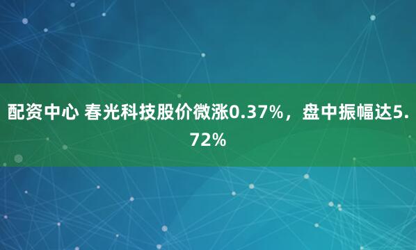 配资中心 春光科技股价微涨0.37%，盘中振幅达5.72%