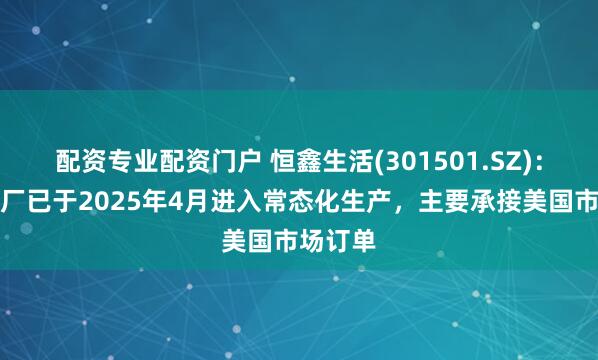 配资专业配资门户 恒鑫生活(301501.SZ)：泰国工厂已于2025年4月进入常态化生产，主要承接美国市场订单