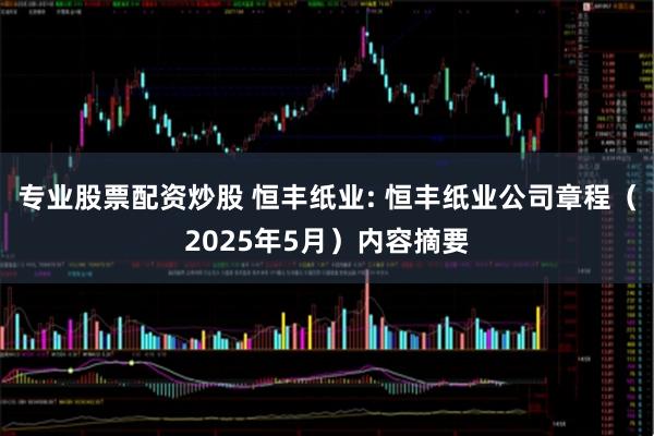 专业股票配资炒股 恒丰纸业: 恒丰纸业公司章程（2025年5月）内容摘要