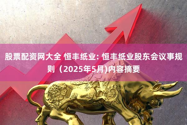 股票配资网大全 恒丰纸业: 恒丰纸业股东会议事规则（2025年5月)内容摘要