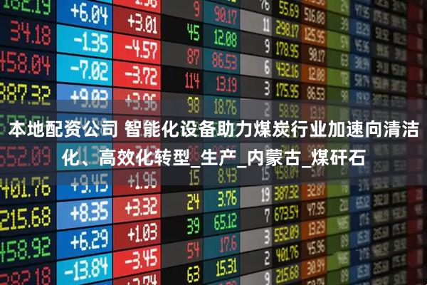 本地配资公司 智能化设备助力煤炭行业加速向清洁化、高效化转型_生产_内蒙古_煤矸石