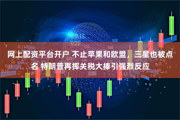 网上配资平台开户 不止苹果和欧盟，三星也被点名 特朗普再挥关税大棒引强烈反应