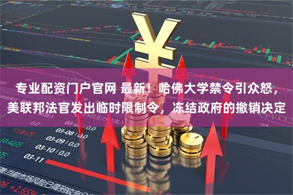 专业配资门户官网 最新！哈佛大学禁令引众怒，美联邦法官发出临时限制令，冻结政府的撤销决定