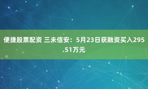 便捷股票配资 三未信安：5月23日获融资买入295.51万元