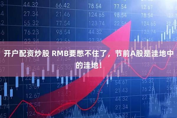 开户配资炒股 RMB要憋不住了，节前A股是洼地中的洼地！