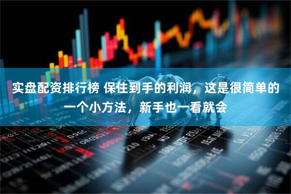 实盘配资排行榜 保住到手的利润，这是很简单的一个小方法，新手也一看就会