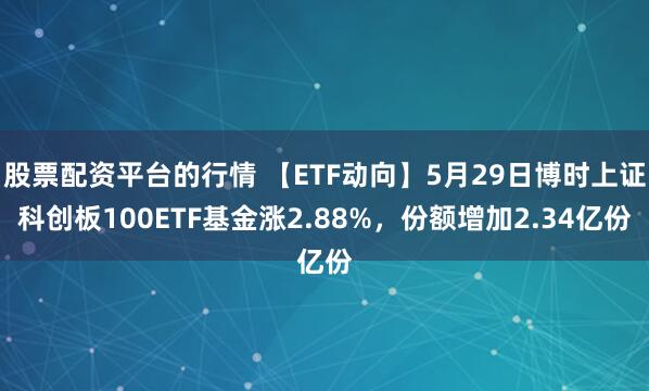 股票配资平台的行情 【ETF动向】5月29日博时上证科创板100ETF基金涨2.88%，份额增加2.34亿份