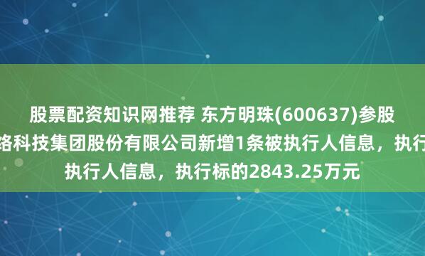 股票配资知识网推荐 东方明珠(600637)参股的北京盖娅互娱网络科技集团股份有限公司新增1条被执行人信息，执行标的2843.25万元