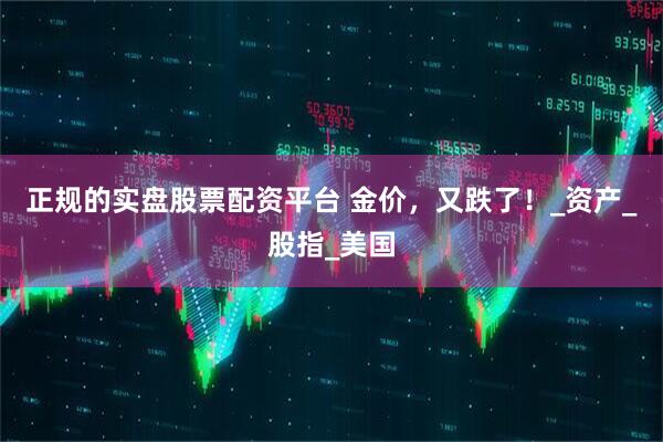 正规的实盘股票配资平台 金价，又跌了！_资产_股指_美国