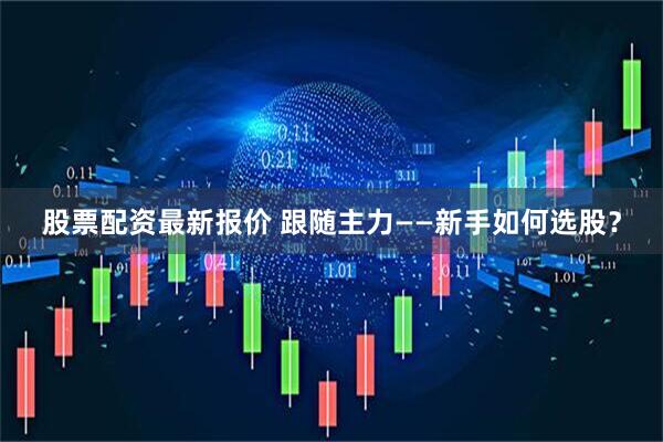 股票配资最新报价 跟随主力——新手如何选股？