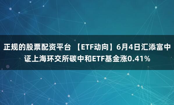 正规的股票配资平台 【ETF动向】6月4日汇添富中证上海环交所碳中和ETF基金涨0.41%