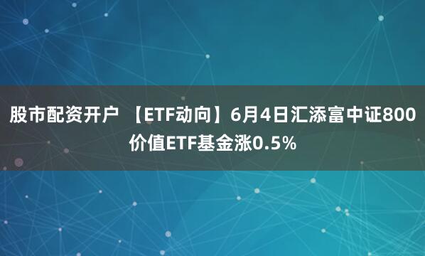 股市配资开户 【ETF动向】6月4日汇添富中证800价值ETF基金涨0.5%