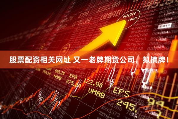 股票配资相关网址 又一老牌期货公司，拟摘牌！