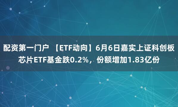 配资第一门户 【ETF动向】6月6日嘉实上证科创板芯片ETF基金跌0.2%，份额增加1.83亿份