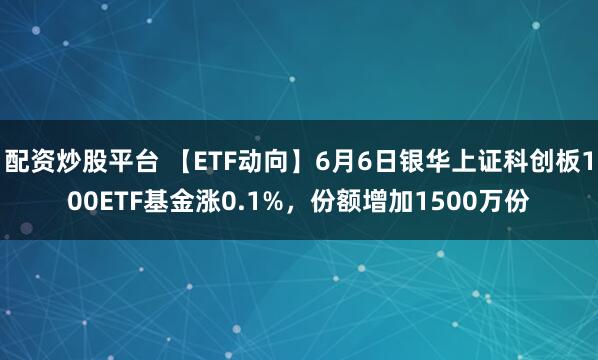 配资炒股平台 【ETF动向】6月6日银华上证科创板100ETF基金涨0.1%，份额增加1500万份
