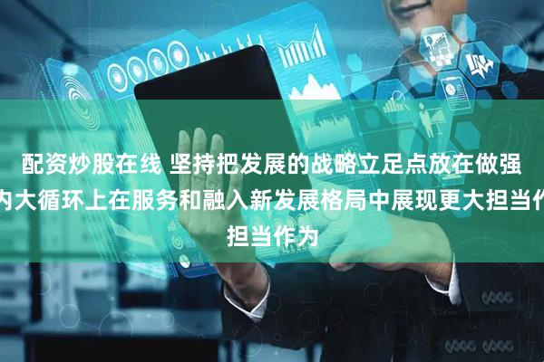 配资炒股在线 坚持把发展的战略立足点放在做强国内大循环上在服务和融入新发展格局中展现更大担当作为