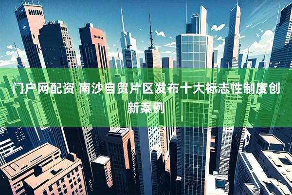 门户网配资 南沙自贸片区发布十大标志性制度创新案例