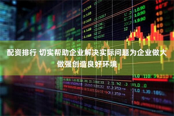 配资排行 切实帮助企业解决实际问题为企业做大做强创造良好环境