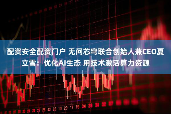 配资安全配资门户 无问芯穹联合创始人兼CEO夏立雪：优化AI生态 用技术激活算力资源
