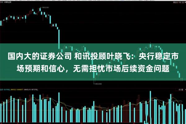 国内大的证券公司 和讯投顾叶晓飞：央行稳定市场预期和信心，无需担忧市场后续资金问题