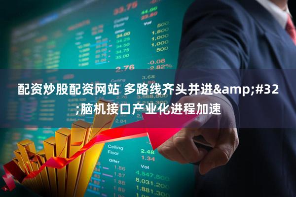 配资炒股配资网站 多路线齐头并进&#32;脑机接口产业化进程加速