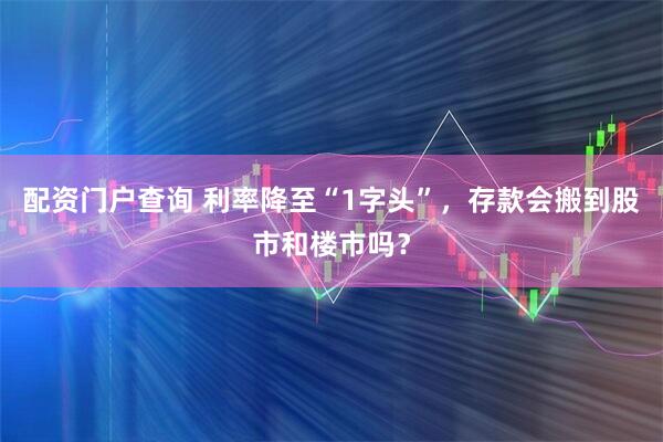 配资门户查询 利率降至“1字头”，存款会搬到股市和楼市吗？