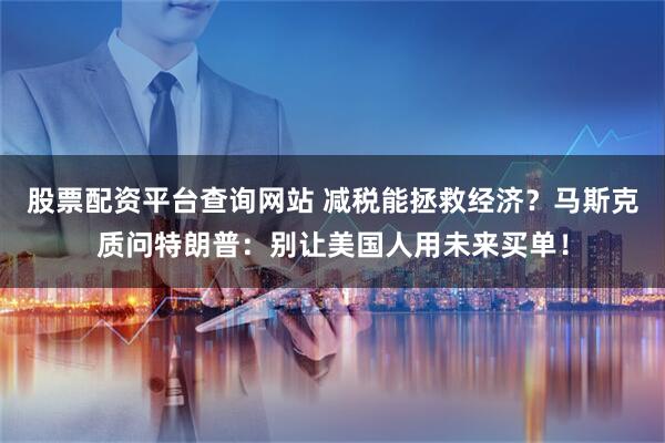 股票配资平台查询网站 减税能拯救经济？马斯克质问特朗普：别让美国人用未来买单！