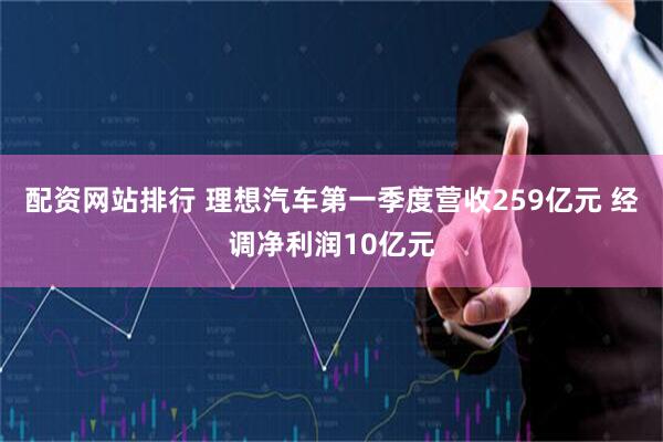 配资网站排行 理想汽车第一季度营收259亿元 经调净利润10亿元