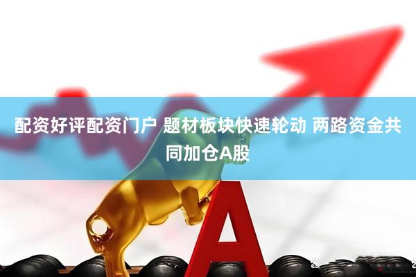 配资好评配资门户 题材板块快速轮动 两路资金共同加仓A股