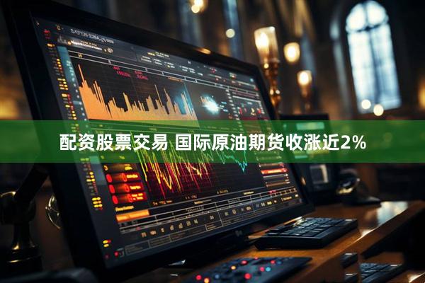 配资股票交易 国际原油期货收涨近2%