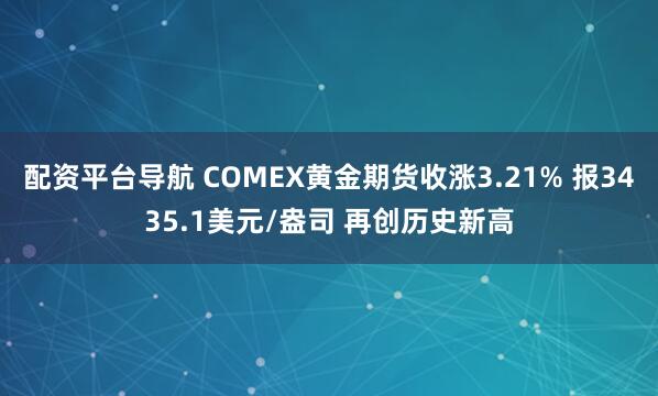 配资平台导航 COMEX黄金期货收涨3.21% 报3435.1美元/盎司 再创历史新高
