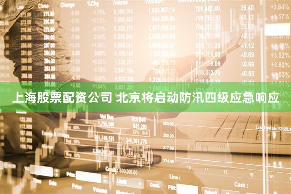 上海股票配资公司 北京将启动防汛四级应急响应