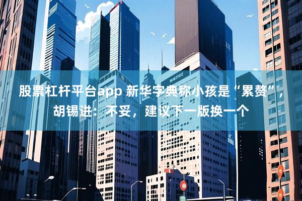 股票杠杆平台app 新华字典称小孩是“累赘”，胡锡进：不妥，建议下一版换一个
