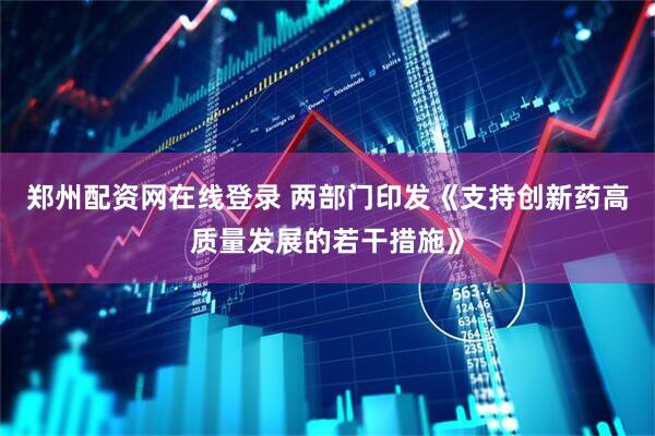 郑州配资网在线登录 两部门印发《支持创新药高质量发展的若干措施》