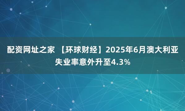 配资网址之家 【环球财经】2025年6月澳大利亚失业率意外升至4.3%