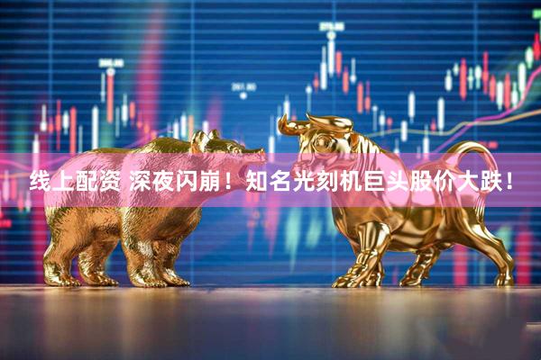 线上配资 深夜闪崩！知名光刻机巨头股价大跌！