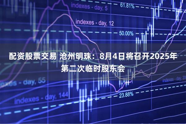 配资股票交易 沧州明珠：8月4日将召开2025年第二次临时股东会