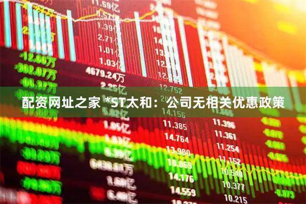 配资网址之家 *ST太和：公司无相关优惠政策