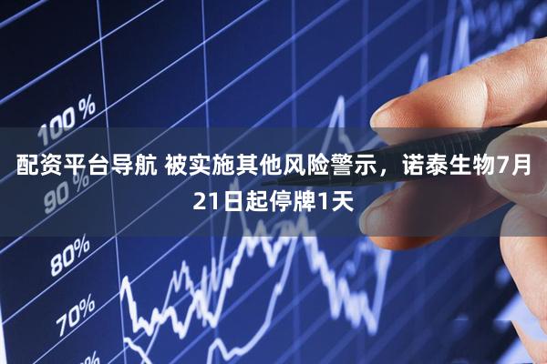 配资平台导航 被实施其他风险警示，诺泰生物7月21日起停牌1天