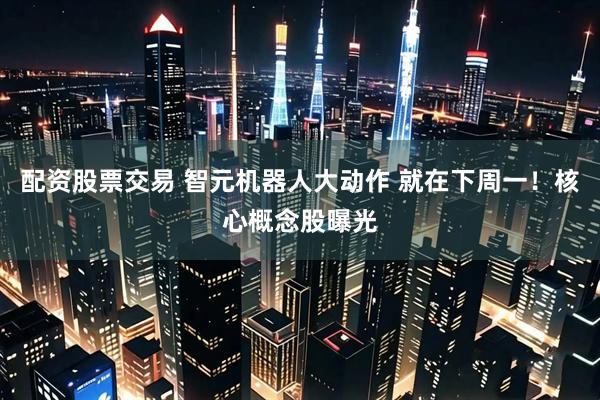 配资股票交易 智元机器人大动作 就在下周一！核心概念股曝光